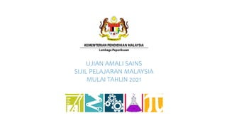 UJIAN AMALI SAINS
SIJIL PELAJARAN MALAYSIA
MULAI TAHUN 2021
 