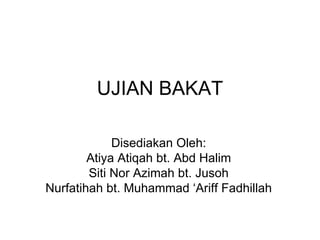 UJIAN BAKAT Disediakan Oleh: Atiya Atiqah bt. Abd Halim Siti Nor Azimah bt. Jusoh Nurfatihah bt. Muhammad ‘Ariff Fadhillah 