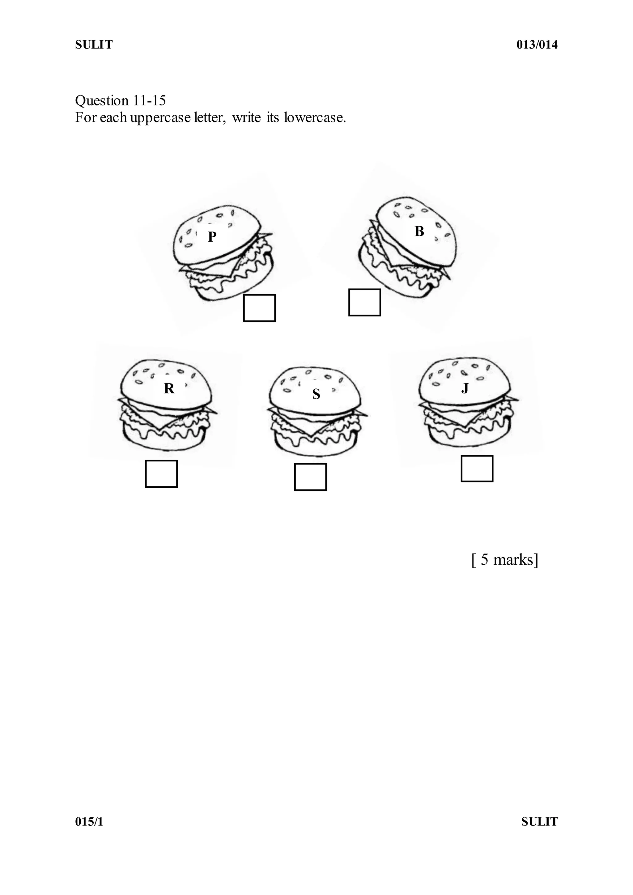 SULIT 013/014
015/1 SULIT
Question 11-15
For each uppercase letter, write its lowercase.
[ 5 marks]
P B
R S J
 