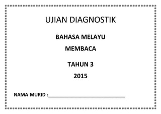 UJIAN DIAGNOSTIK
BAHASA MELAYU
MEMBACA
TAHUN 3
2015
NAMA MURID :_____________________________
 