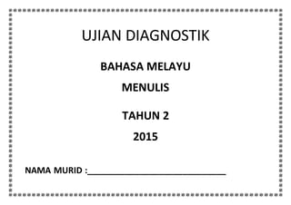 UJIAN DIAGNOSTIK
BAHASA MELAYU
MENULIS
TAHUN 2
2015
NAMA MURID :_____________________________
 