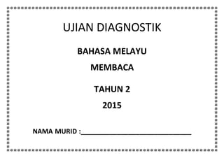 UJIAN DIAGNOSTIK
BAHASA MELAYU
MEMBACA
TAHUN 2
2015
NAMA MURID :______________________________
 