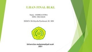 UJIAN FINAL BLKL
Universitas muhammadiyah aceh
2021
Nama : ANDREA FITRA
NPM: 1902120228
DOSEN: Dr.Febyolla Presilawati, SE. MM
 