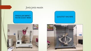 Jenis jenis mesin
PENDULUM IMPACT
TESTER (CEAST 9050)
QUALITEST MACHINE
 