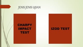 JENIS JENIS UJIAN
CHARPY
IMPACT
TEST
IZOD TEST
 