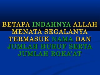 BETAPA INDAHNYA ALLAH
MENATA SEGALANYA
TERMASUK NAMA DAN
JUMLAH HURUF SERTA
JUMLAH ROKA’AT

 