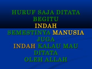 HURUF SAJA DITATA
BEGITU
INDAH
SEMESTINYA MANUSIA
JUGA
INDAH KALAU MAU
DITATA
OLEH ALLAH

 