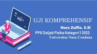 UJI KOMPREHENSIF
Nura Zulfia, S.Si
PPG Daljab Fisika Kategori 1 2022
Universitas Nusa Cendana
 