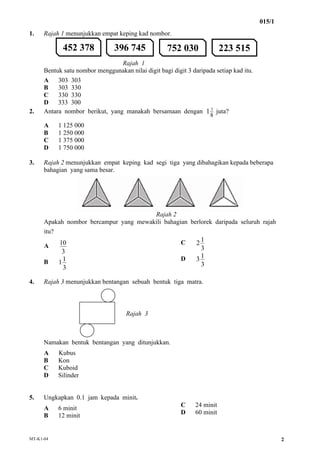 015/1
MT-K1-04 2
1. Rajah 1 menunjukkan empat keping kad nombor.
Rajah 1
Bentuk satu nombor menggunakan nilai digit bagi d...