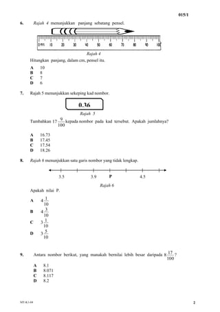 015/1
MT-K1-04 2
6. Rajah 4 menunjukkan panjang sebatang pensel.
Rajah 4
Hitungkan panjang, dalam cm, pensel itu.
A 10
B 8...