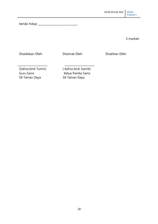UJIAN BULAN MAC SAINS
TAHUN 1
10
benda hidup _____________________________.
5 markah
Disediakan Oleh: Disemak Oleh: Disahkan Oleh:
(Salina binti Tumin) ( Azlina binti Samiti)
Guru Sains Ketua Panitia Sains
SK Taman Daya SK Taman Daya
 