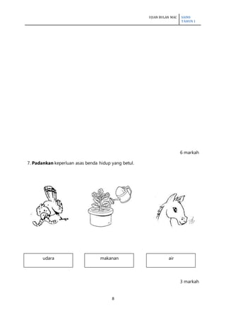 UJIAN BULAN MAC SAINS
TAHUN 1
8
6 markah
7. Padankan keperluan asas benda hidup yang betul.
3 markah
udara makanan air
 