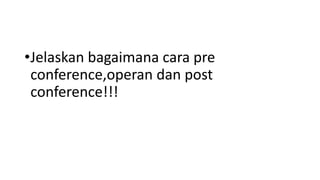 •Jelaskan bagaimana cara pre
conference,operan dan post
conference!!!
 