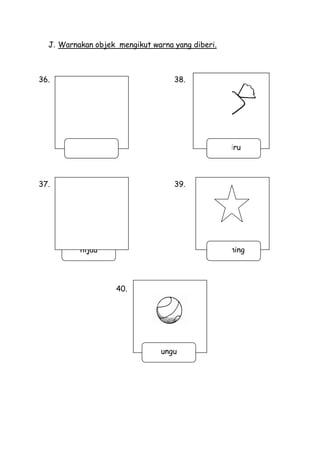 J. Warnakan objek mengikut warna yang diberi.



36.                                38.




          merah                                    biru



37.                                39.




          hijau                                   kuning




                    40.
                    40




                                ungu
 