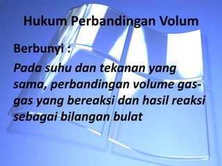 Hukum Perbandingan Volum
Berbunyi :
Pada suhu dan tekanan yang
sama, perbandingan volume gas-
gas yang bereaksi dan hasil reaksi
sebagai bilangan bulat
 