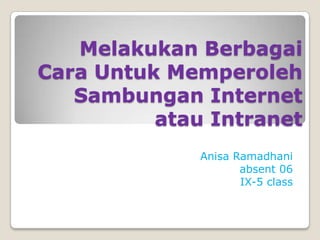 Melakukan Berbagai
Cara Untuk Memperoleh
   Sambungan Internet
          atau Intranet
              Anisa Ramadhani
                     absent 06
                     IX-5 class
 