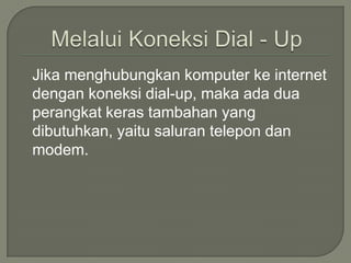 Jika menghubungkan komputer ke internet
dengan koneksi dial-up, maka ada dua
perangkat keras tambahan yang
dibutuhkan, yaitu saluran telepon dan
modem.
 