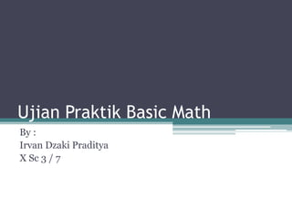 Ujian Praktik Basic Math
By :
Irvan Dzaki Praditya
X Sc 3 / 7
 