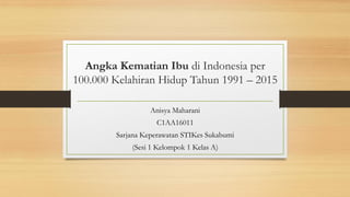 Angka Kematian Ibu di Indonesia per
100.000 Kelahiran Hidup Tahun 1991 – 2015
Anisya Maharani
C1AA16011
Sarjana Keperawatan STIKes Sukabumi
(Sesi 1 Kelompok 1 Kelas A)
 