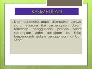KESIMPULAN
 Dari

hasil analisis dapat disimpulkan bahwa
status ekonomi ibu berpengaruh dalam
terhadap penggunaan jamban sehat
sedangkan status pekerjaan ibu tidak
berpengaruh dalam penggunaan jamban
sehat.

 