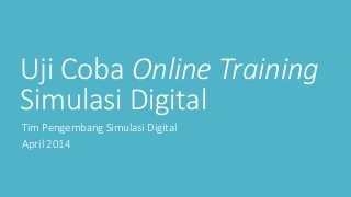 Uji Coba Online Training
Simulasi Digital
Tim Pengembang Simulasi Digital
April 2014
 