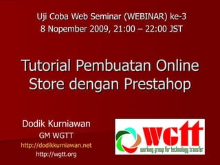 Tutorial Pembuatan Online Store dengan Prestahop Uji Coba Web Seminar (WEBINAR) ke-3 8 Nopember 2009, 21:00 – 22:00 JST Dodik Kurniawan GM WGTT http://dodikkurniawan.net http://wgtt.org 