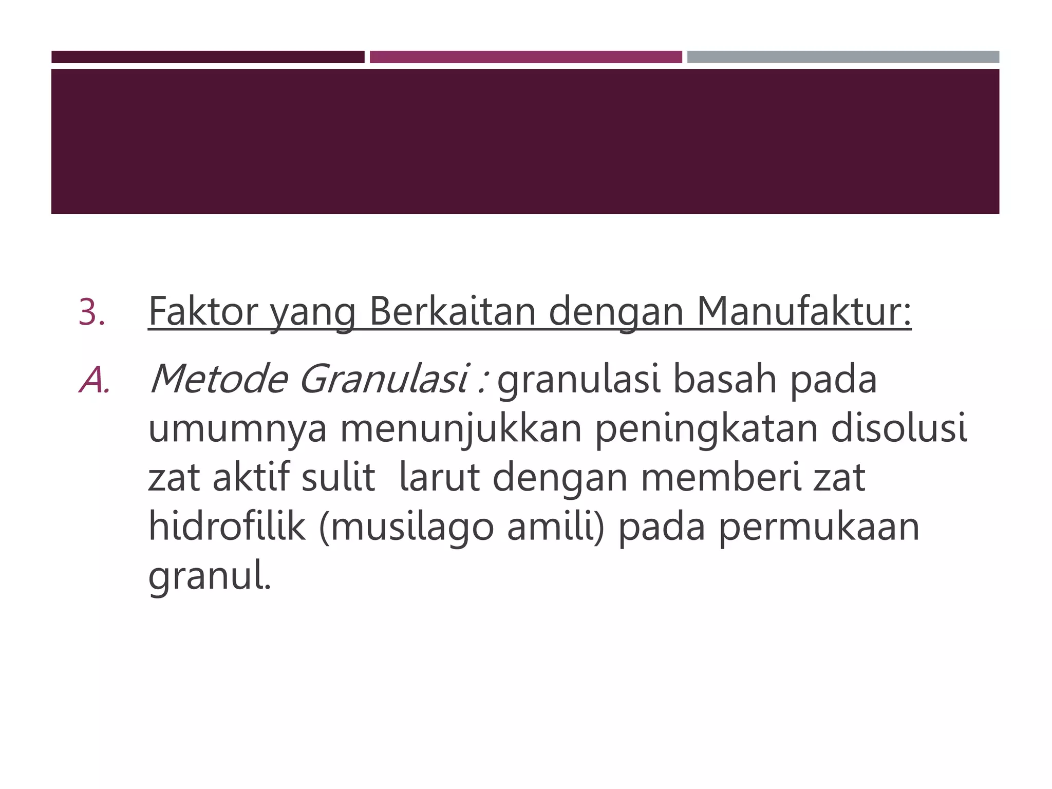 3. Faktor yang Berkaitan dengan Manufaktur:
A. Metode Granulasi : granulasi basah pada
umumnya menunjukkan peningkatan disolusi
zat aktif sulit larut dengan memberi zat
hidrofilik (musilago amili) pada permukaan
granul.
 