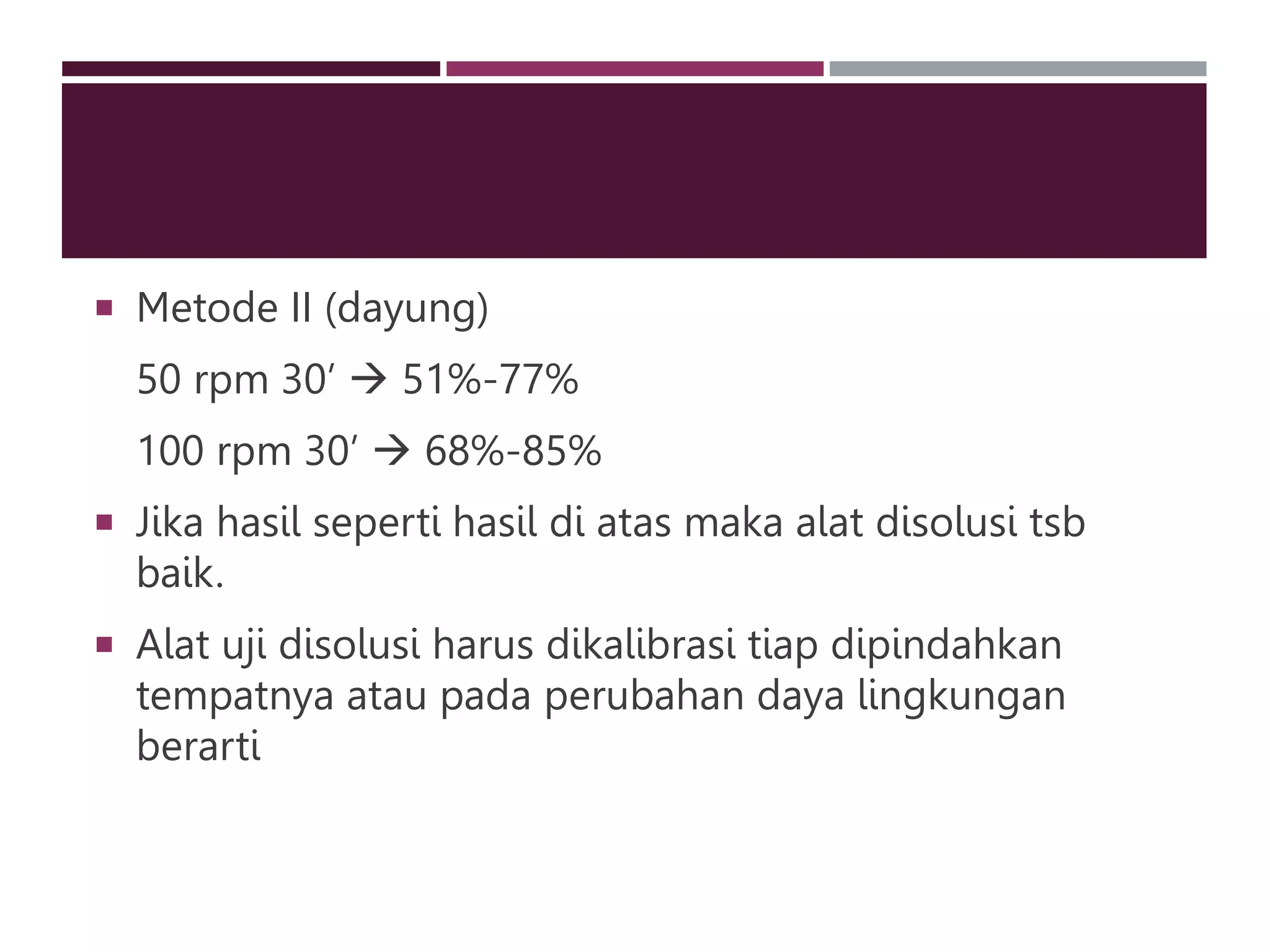  Metode II (dayung)
50 rpm 30’  51%-77%
100 rpm 30’  68%-85%
 Jika hasil seperti hasil di atas maka alat disolusi tsb
baik.
 Alat uji disolusi harus dikalibrasi tiap dipindahkan
tempatnya atau pada perubahan daya lingkungan
berarti
 
