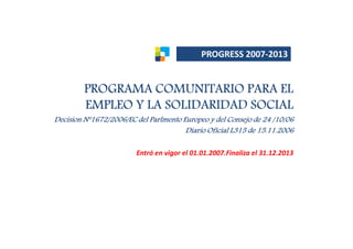 WZK'Z^^


         PROGRAMA COMUNITARIO PARA EL
         EMPLEO Y LA SOLIDARIDAD SOCIAL
Decision Nº1672/2006/EC del Parlmento Europeo y del Consejo de 24 /10/06
                                       Diario Oficial L315 de 15.11.2006

                                                  
 