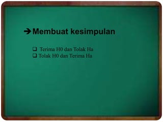 Membuat kesimpulan
 Terima H0 dan Tolak Ha
 Tolak H0 dan Terima Ha
 