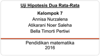 Pendidikan matematika
2016
Uji Hipotesis Dua Rata-Rata
Kelompok 7
Annisa Nurzalena
Atikarani Noer Saleha
Bella Timorti Pertiwi
 