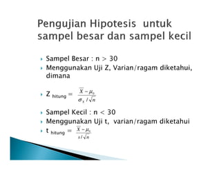Sampel Besar : n > 30
Menggunakan Uji Z, Varian/ragam diketahui,
dimana
Z hitung =
Sampel Kecil : n < 30
Menggunakan Uji t, varian/ragam diketahui
t hitung =
n
X
X /
0
σ
µ−
ns
X
/
0µ−
 