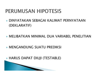 DINYATAKAN SEBAGAI KALIMAT PERNYATAAN
(DEKLARATIF)
MELIBATKAN MINIMAL DUA VARIABEL PENELITIANMELIBATKAN MINIMAL DUA VARIABEL PENELITIAN
MENGANDUNG SUATU PREDIKSI
HARUS DAPAT DIUJI (TESTABLE)
 