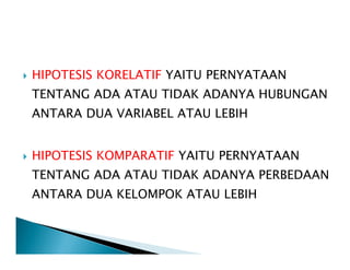 HIPOTESIS KORELATIF YAITU PERNYATAAN
TENTANG ADA ATAU TIDAK ADANYA HUBUNGAN
ANTARA DUA VARIABEL ATAU LEBIH
HIPOTESIS KOMPARATIF YAITU PERNYATAAN
TENTANG ADA ATAU TIDAK ADANYA PERBEDAAN
ANTARA DUA KELOMPOK ATAU LEBIH
 