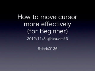 How to move cursor
 more eﬀectively
  (for Beginner)
  2012/11/3 ujihisa.vim#3


       @deris0126
 