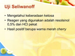 Uji Seliwanoff
• Mengetahui keberadaan ketosa
• Reagen yang digunakan adalah resolsinol
0,5% dan HCl pekat
• Hasil positif berupa warna merah cherry
 