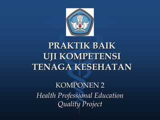 PRAKTIK BAIK
  UJI KOMPETENSI
TENAGA KESEHATAN
      KOMPONEN 2
Health Professional Education
       Quality Project
 