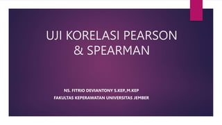 UJI KORELASI PEARSON
& SPEARMAN
NS. FITRIO DEVIANTONY S.KEP.,M.KEP
FAKULTAS KEPERAWATAN UNIVERSITAS JEMBER
 