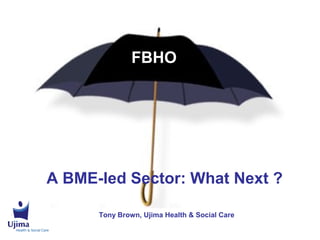 FBHO




A BME-led Sector: What Next ?

      Tony Brown, Ujima Health & Social Care
 