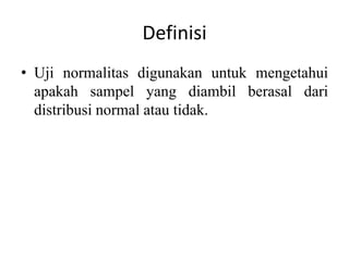 Definisi
• Uji normalitas digunakan untuk mengetahui
apakah sampel yang diambil berasal dari
distribusi normal atau tidak.
 