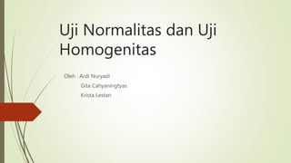 Uji Normalitas dan Uji
Homogenitas
Oleh : Ardi Nuryadi
Gita Cahyaningtyas
Krista Lestari
 