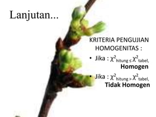 Lanjutan...
KRITERIA PENGUJIAN
HOMOGENITAS :
• Jika : χ2
hitung ≤ χ2
tabel,
Homogen
• Jika : χ2
hitung > χ2
tabel,
Tidak Homogen
 