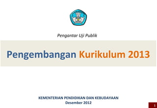 Pengembangan Kurikulum 2013
KEMENTERIAN PENDIDIKAN DAN KEBUDAYAAN
Desember 2012
11
Pengantar Uji Publik
 