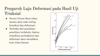 Pengaruh Laju Deformasi pada Hasil Uji
Triaksial
● Secara Umum Kuat tekan
batuan akan naik seiring
kenaikan laju deformasi.
● Terbukti dari penelitian-
penelitian terdahulu, bahwa
terjadinya peningkatan laju
deformasi akan menaikkan
kuat tekan batuan
 