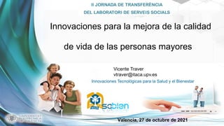 Innovaciones Tecnológicas para la Salud y el Bienestar
Valencia, 27 de octubre de 2021
Innovaciones para la mejora de la calidad
de vida de las personas mayores
Vicente Traver
vtraver@itaca.upv.es
 