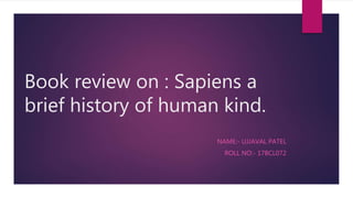 Book review on : Sapiens a
brief history of human kind.
NAME:- UJJAVAL PATEL
ROLL NO:- 17BCL072
 