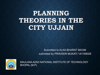 PLANNING
THEORIES IN THE
CITY UJJAIN
Submitted to ALKA BHARAT MA’AM
submitted by PRAVEEN MUKATI 141109029
MAULANA AZAD NATIONAL INSTITUTE OF TECHNOLOGY
BHOPAL (M.P)
 