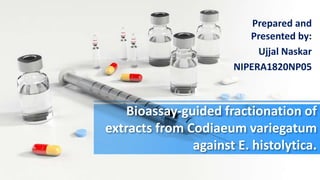 Bioassay-guided fractionation of
extracts from Codiaeum variegatum
against E. histolytica.
Prepared and
Presented by:
Ujjal Naskar
NIPERA1820NP05
 