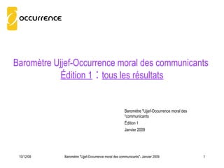 Baromètre Ujjef-Occurrence moral des communicants  Édition 1  :  tous les résultats Baromètre &quot;Ujjef-Occurrence moral des communicants&quot;- Janvier 2009 08/06/09 Baromètre &quot;Ujjef-Occurrence moral des communicants&quot; Édition 1 Janvier 2009 