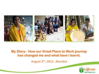 My Story- How our Great Place to Work journey
   has changed me and what have I learnt.
           August 3rd, 2012 , Mumbai
 